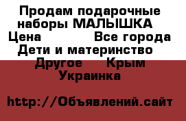 Продам подарочные наборы МАЛЫШКА › Цена ­ 3 500 - Все города Дети и материнство » Другое   . Крым,Украинка